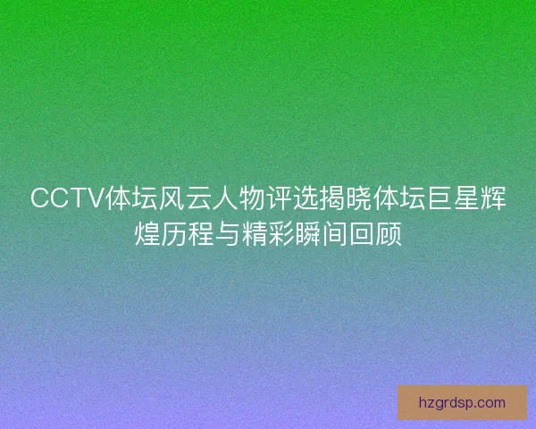 CCTV体坛风云人物评选揭晓体坛巨星辉煌历程与精彩瞬间回顾
