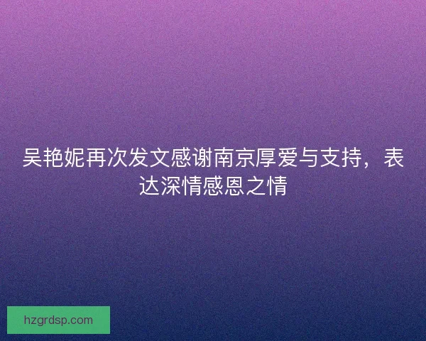 吴艳妮再次发文感谢南京厚爱与支持，表达深情感恩之情