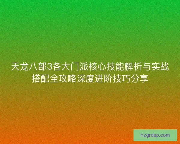 天龙八部3各大门派核心技能解析与实战搭配全攻略深度进阶技巧分享