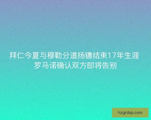 拜仁今夏与穆勒分道扬镳结束17年生涯 罗马诺确认双方即将告别