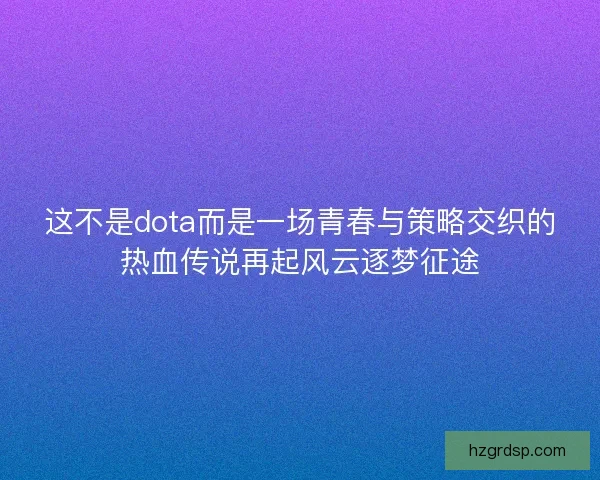 这不是dota而是一场青春与策略交织的热血传说再起风云逐梦征途
